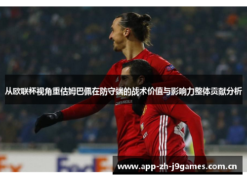 从欧联杯视角重估姆巴佩在防守端的战术价值与影响力整体贡献分析 从欧联杯视角重估姆巴佩在防守端的战术价值与影响力整体贡献分析