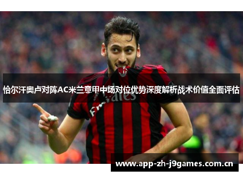 恰尔汗奥卢对阵AC米兰意甲中场对位优势深度解析战术价值全面评估 恰尔汗奥卢对阵AC米兰意甲中场对位优势深度解析战术价值全面评估