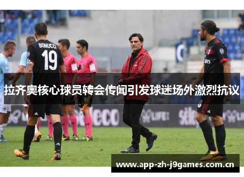 拉齐奥核心球员转会传闻引发球迷场外激烈抗议
