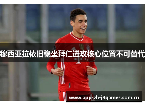 穆西亚拉依旧稳坐拜仁进攻核心位置不可替代 穆西亚拉依旧稳坐拜仁进攻核心位置不可替代