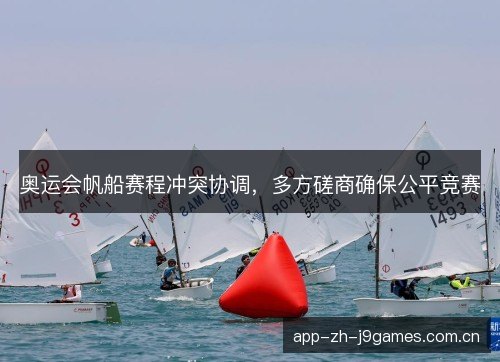奥运会帆船赛程冲突协调，多方磋商确保公平竞赛